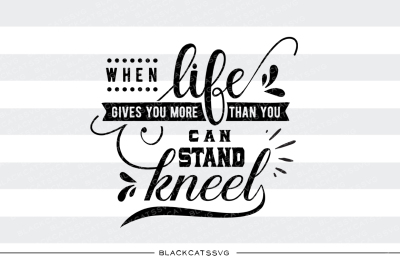 When life gives you more than you can stand, kneel SVG