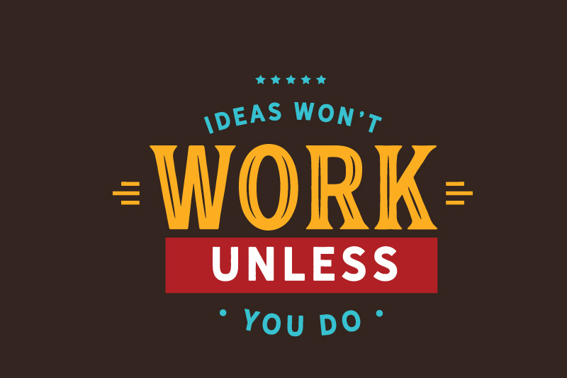 ideas-won-039-t-work-unless-you-do