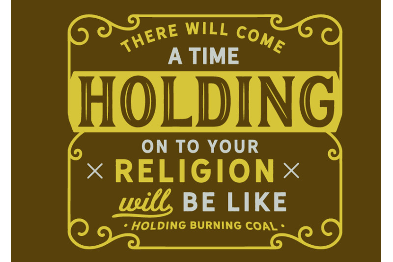 there-will-come-a-time-when-holding-on-to-your-religion-will-be-like-h