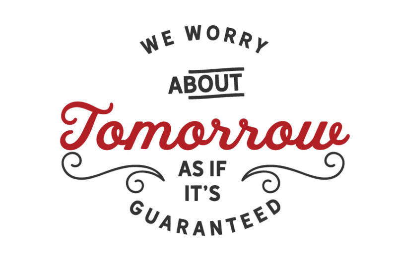 we-worry-about-tomorrow-as-if-its-guaranteed