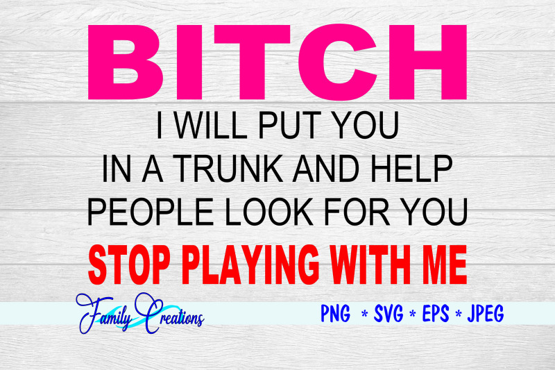 bitch-i-will-put-you-in-a-trunk-and-help-people-look-for-you-stop-play