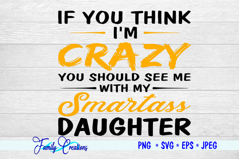 if-you-think-i-039-m-crazy-you-should-see-me-with-my-smartass-daughter