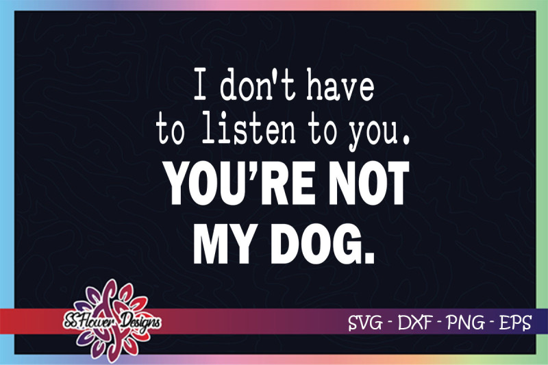 i-don-039-t-have-to-listen-to-you-you-are-not-my-dog-svg-dogperson-svg