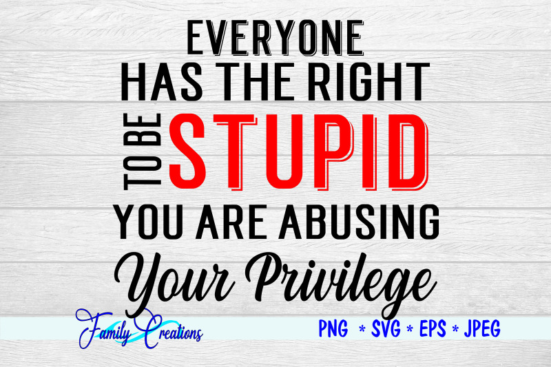 everyone-has-the-right-to-be-stupid-you-are-abusing-your-privilege