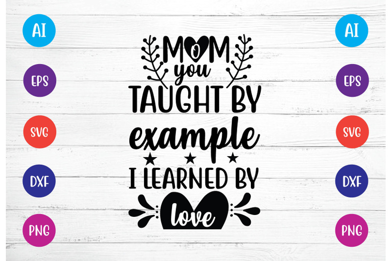 mom-you-taught-by-example-i-learned-by-love-svg