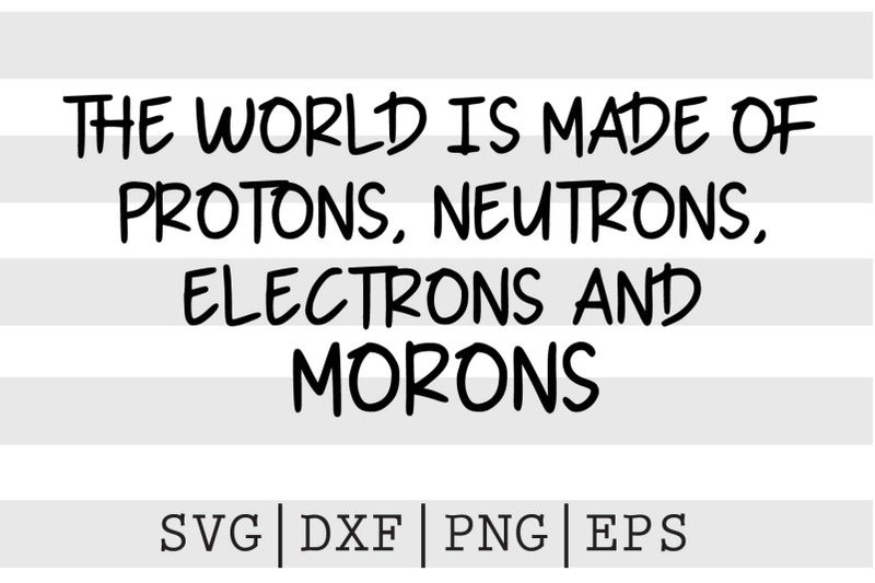 the-world-is-made-of-protons-neutrons-electrons-and-morons-svg