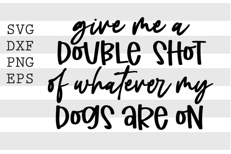 give-me-double-shot-of-whatever-my-dogs-are-on-svg