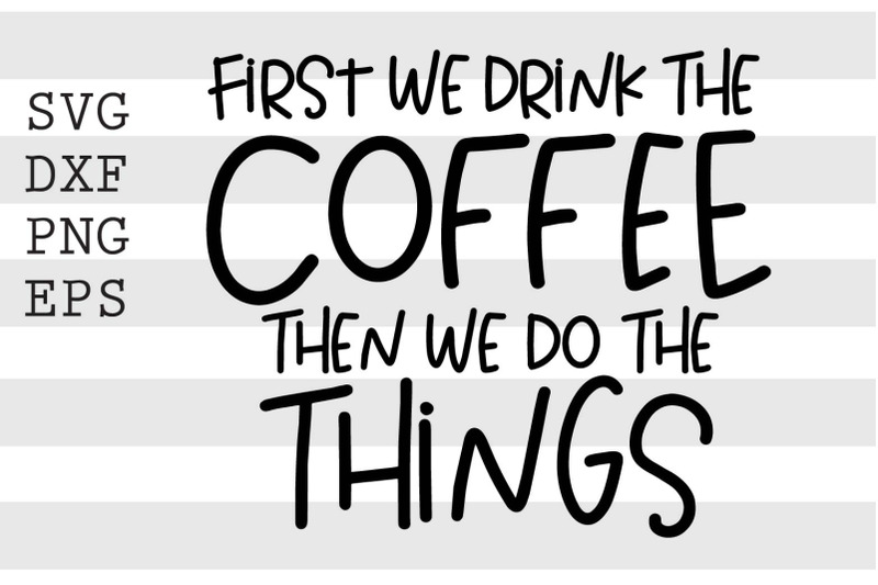 first-we-drink-the-coffee-and-then-we-do-the-things-svg