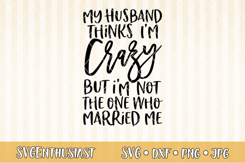 my-husband-thinks-i-039-m-crazy-but-i-039-m-not-the-one-who-married-me-svg