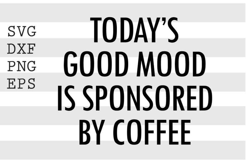 today-039-s-good-mood-is-sponsored-by-coffee-svg