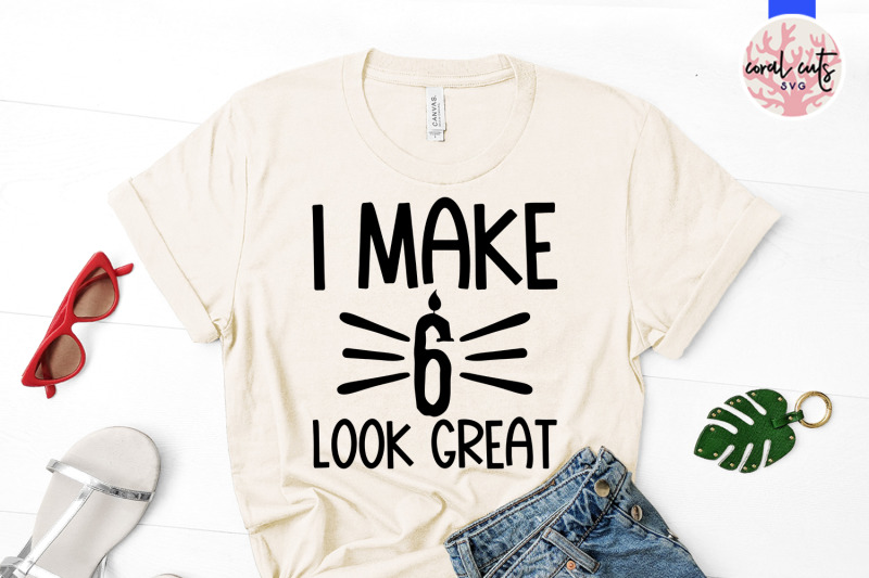 i-make-6-look-great-birthday-svg-eps-dxf-png-cutting-file