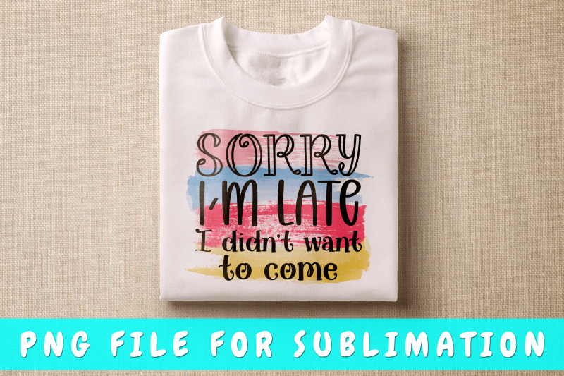 sorry-i-039-m-late-i-didn-039-t-want-to-come-png-for-sublimation