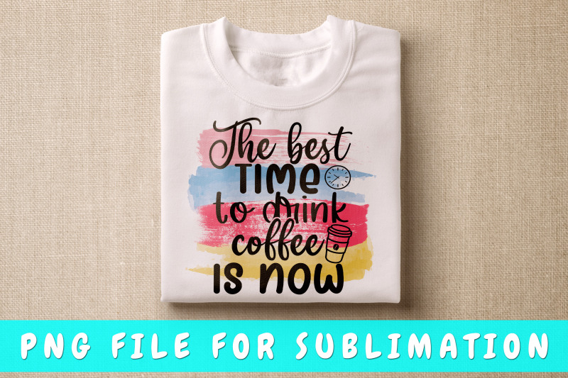 the-best-time-to-drink-coffee-is-now-png-for-sublimation