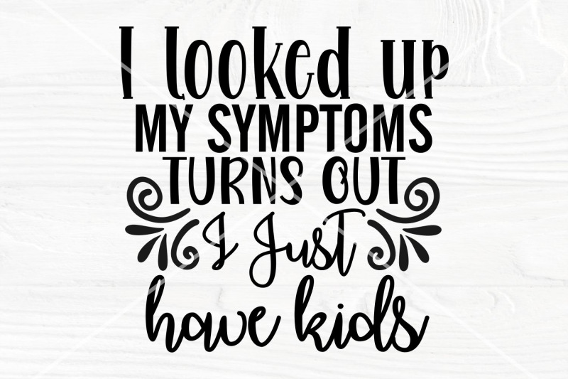 i-looked-up-my-symptoms-turns-out-i-just-have-kids-svg-funny-mom-sh