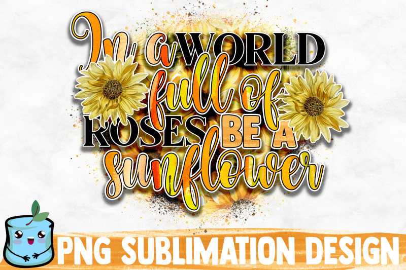 in-a-world-full-of-roses-be-a-sunflower-sublimation-design