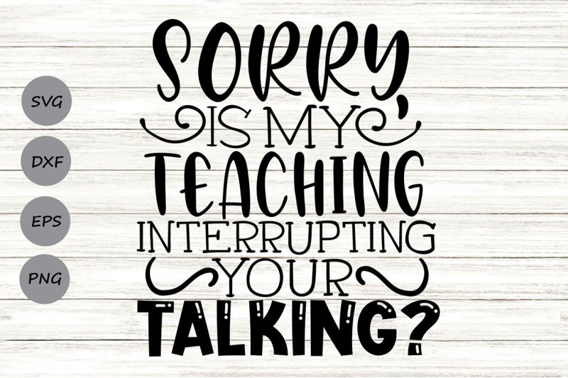 sorry-is-my-teaching-interrupting-your-talking-svg-funny-teacher-svg
