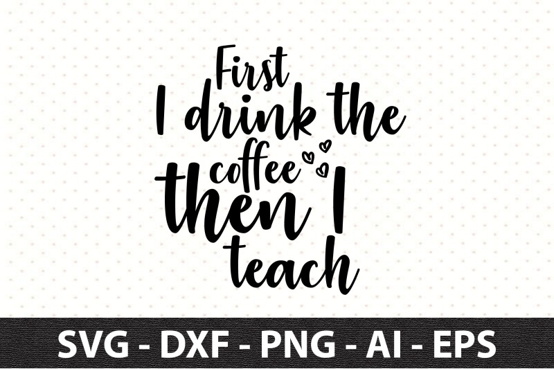 first-i-drink-the-coffee-then-i-teach-svg