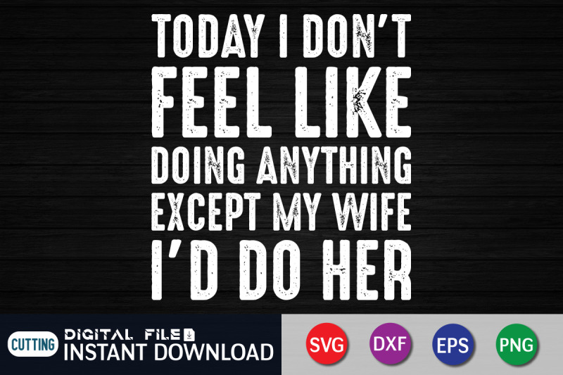 today-i-don-039-t-feel-like-doing-anything-except-my-wife-i-039-d-do-her-svg