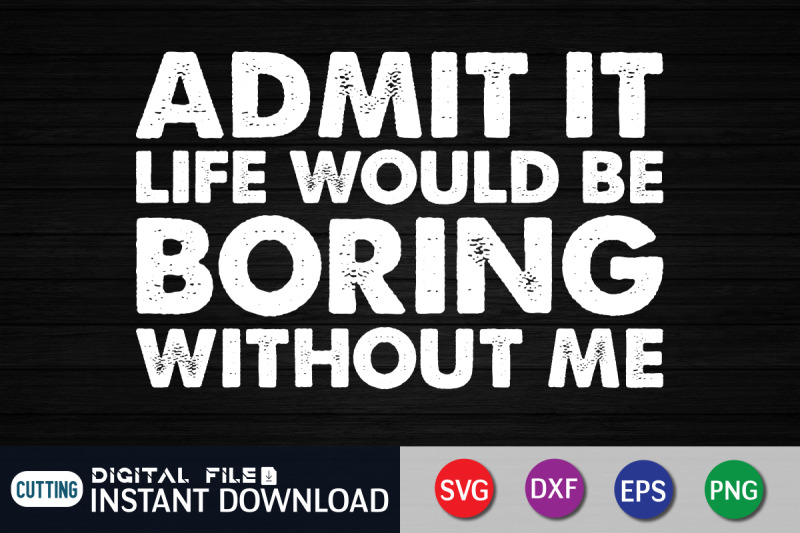 admit-it-life-would-be-boring-withouth-me-svg