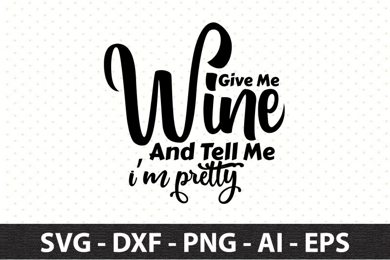 give-me-wine-and-tell-me-i-am-pretty-svg