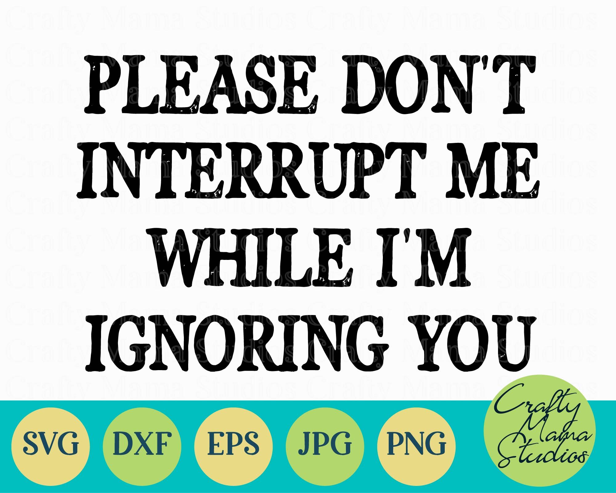 Please Don't Interrupt Me While I'm Ignoring You Svg, Funny By Crafty ...